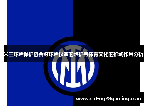 米兰球迷保护协会对球迷权益的维护与体育文化的推动作用分析