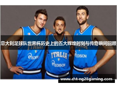 意大利足球队世界杯历史上的五大辉煌时刻与传奇瞬间回顾