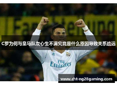 C罗为何与皇马队友心生不满究竟是什么原因导致关系疏远