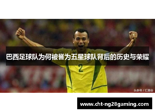 巴西足球队为何被誉为五星球队背后的历史与荣耀 巴西足球队为何被誉为五星球队背后的历史与荣耀
