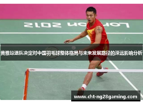 黄雅琼退队决定对中国羽毛球整体格局与未来发展路径的深远影响分析 黄雅琼退队决定对中国羽毛球整体格局与未来发展路径的深远影响分析