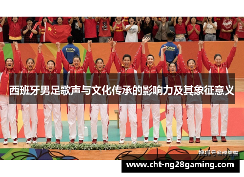 西班牙男足歌声与文化传承的影响力及其象征意义