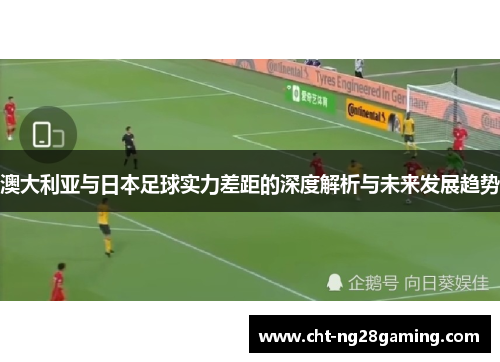 澳大利亚与日本足球实力差距的深度解析与未来发展趋势 澳大利亚与日本足球实力差距的深度解析与未来发展趋势