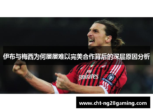 伊布与梅西为何屡屡难以完美合作背后的深层原因分析