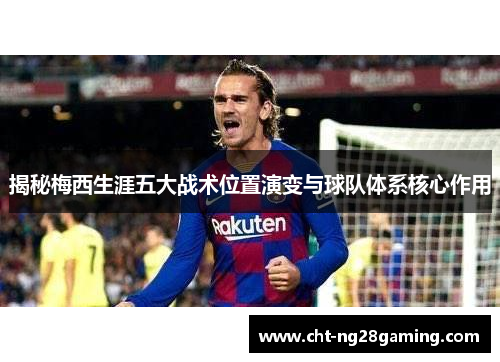 揭秘梅西生涯五大战术位置演变与球队体系核心作用
