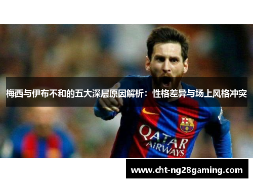 梅西与伊布不和的五大深层原因解析：性格差异与场上风格冲突