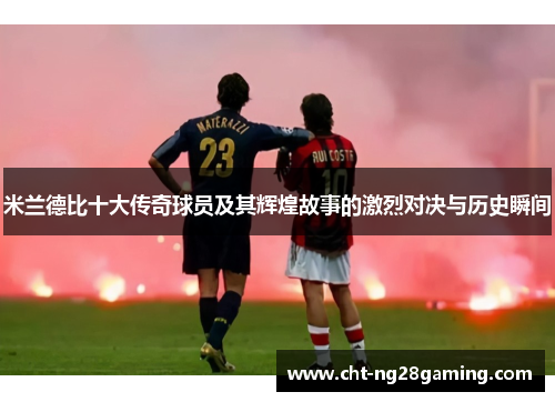 米兰德比十大传奇球员及其辉煌故事的激烈对决与历史瞬间