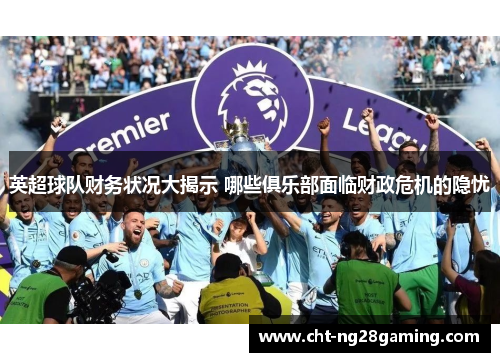 英超球队财务状况大揭示 哪些俱乐部面临财政危机的隐忧