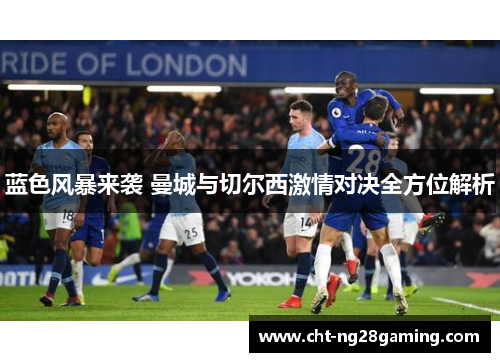 蓝色风暴来袭 曼城与切尔西激情对决全方位解析