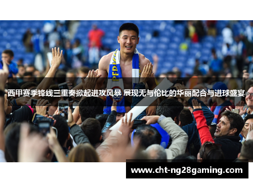 西甲赛季锋线三重奏掀起进攻风暴 展现无与伦比的华丽配合与进球盛宴