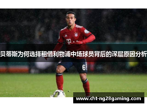 贝蒂斯为何选择租借利物浦中场球员背后的深层原因分析