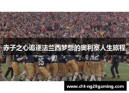 赤子之心追逐法兰西梦想的奥利塞人生旅程