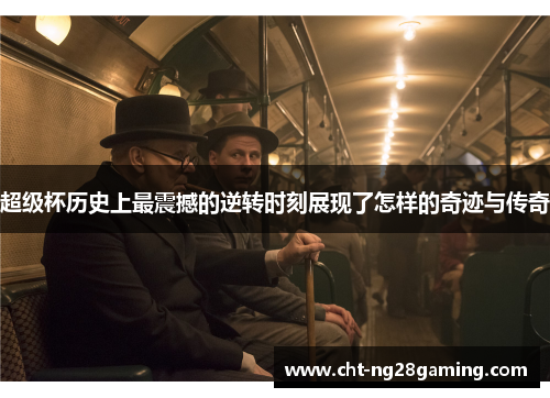 超级杯历史上最震撼的逆转时刻展现了怎样的奇迹与传奇