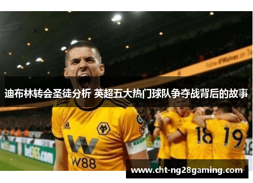 迪布林转会圣徒分析 英超五大热门球队争夺战背后的故事