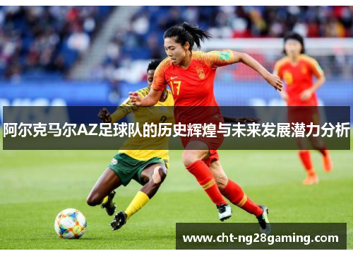 阿尔克马尔AZ足球队的历史辉煌与未来发展潜力分析 阿尔克马尔AZ足球队的历史辉煌与未来发展潜力分析