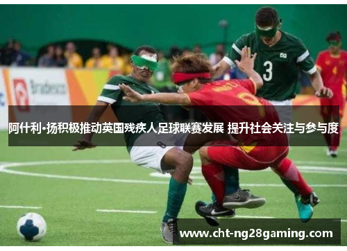 阿什利·扬积极推动英国残疾人足球联赛发展 提升社会关注与参与度