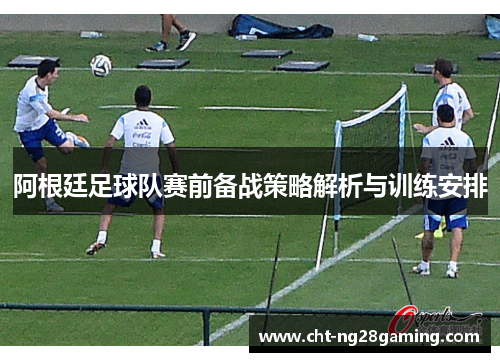 阿根廷足球队赛前备战策略解析与训练安排