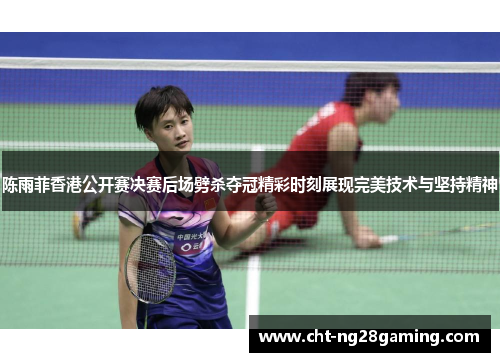 陈雨菲香港公开赛决赛后场劈杀夺冠精彩时刻展现完美技术与坚持精神 陈雨菲香港公开赛决赛后场劈杀夺冠精彩时刻展现完美技术与坚持精神