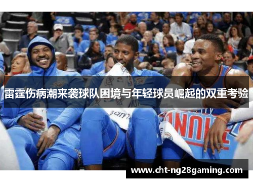 雷霆伤病潮来袭球队困境与年轻球员崛起的双重考验