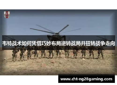 韦特战术如何凭借巧妙布局逆转战局并扭转战争走向 韦特战术如何凭借巧妙布局逆转战局并扭转战争走向