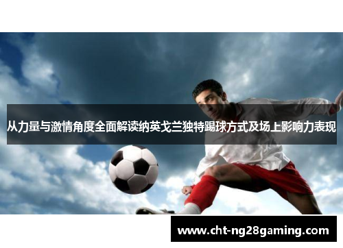 从力量与激情角度全面解读纳英戈兰独特踢球方式及场上影响力表现