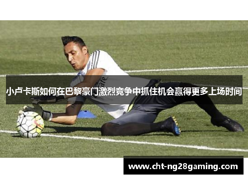 小卢卡斯如何在巴黎豪门激烈竞争中抓住机会赢得更多上场时间 小卢卡斯如何在巴黎豪门激烈竞争中抓住机会赢得更多上场时间