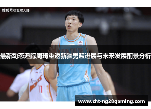 最新动态追踪周琦重返新疆男篮进展与未来发展前景分析 最新动态追踪周琦重返新疆男篮进展与未来发展前景分析