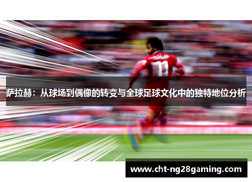 萨拉赫:从球场到偶像的转变与全球足球文化中的独特地位分析 萨拉赫:从球场到偶像的转变与全球足球文化中的独特地位分析