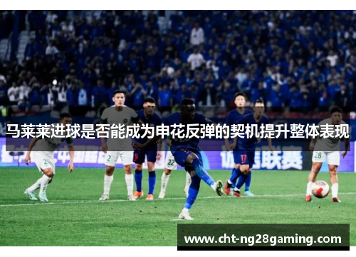 马莱莱进球是否能成为申花反弹的契机提升整体表现 马莱莱进球是否能成为申花反弹的契机提升整体表现