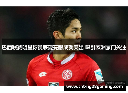 巴西联赛明星球员表现亮眼成就突出 吸引欧洲豪门关注 巴西联赛明星球员表现亮眼成就突出 吸引欧洲豪门关注
