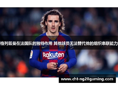 格列兹曼在法国队的独特作用 其他球员无法替代他的组织串联能力 格列兹曼在法国队的独特作用 其他球员无法替代他的组织串联能力