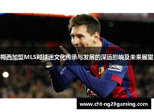 梅西加盟MLS对球迷文化传承与发展的深远影响及未来展望 梅西加盟MLS对球迷文化传承与发展的深远影响及未来展望
