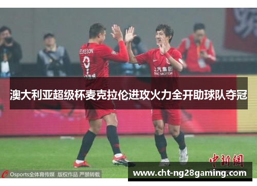 澳大利亚超级杯麦克拉伦进攻火力全开助球队夺冠