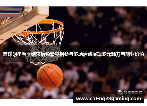 篮球明星赛季结束后频繁亮相参与多场活动展现多元魅力与商业价值