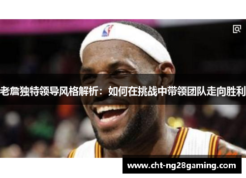 老詹独特领导风格解析：如何在挑战中带领团队走向胜利