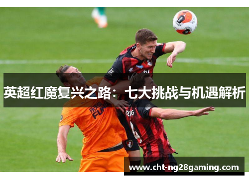 英超红魔复兴之路：七大挑战与机遇解析