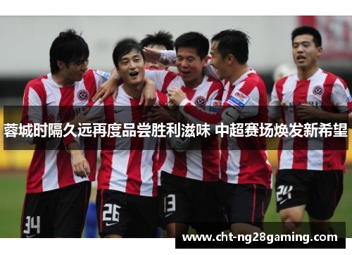 蓉城时隔久远再度品尝胜利滋味 中超赛场焕发新希望