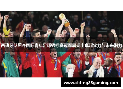 西班牙队勇夺国际青年足球锦标赛冠军展现出卓越实力与未来潜力