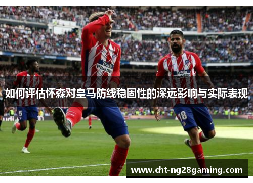 如何评估怀森对皇马防线稳固性的深远影响与实际表现