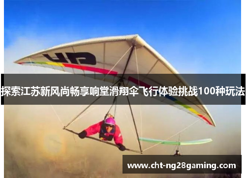 探索江苏新风尚畅享响堂滑翔伞飞行体验挑战100种玩法 探索江苏新风尚畅享响堂滑翔伞飞行体验挑战100种玩法