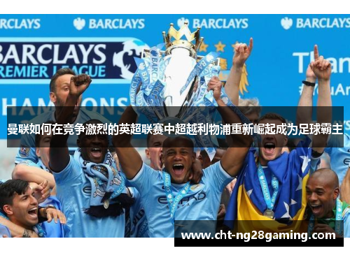 曼联如何在竞争激烈的英超联赛中超越利物浦重新崛起成为足球霸主