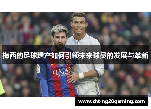 梅西的足球遗产如何引领未来球员的发展与革新 梅西的足球遗产如何引领未来球员的发展与革新