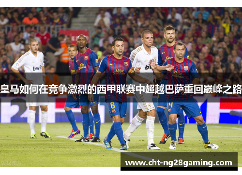 皇马如何在竞争激烈的西甲联赛中超越巴萨重回巅峰之路 皇马如何在竞争激烈的西甲联赛中超越巴萨重回巅峰之路