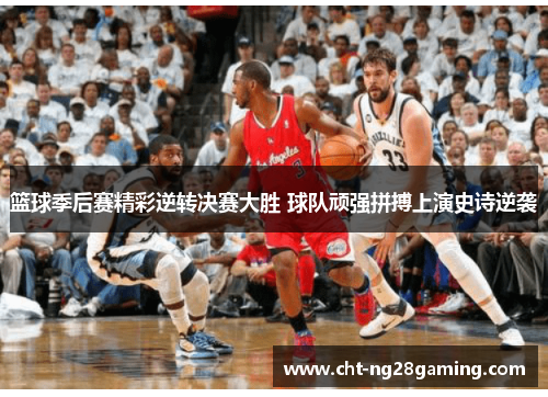 篮球季后赛精彩逆转决赛大胜 球队顽强拼搏上演史诗逆袭 篮球季后赛精彩逆转决赛大胜 球队顽强拼搏上演史诗逆袭