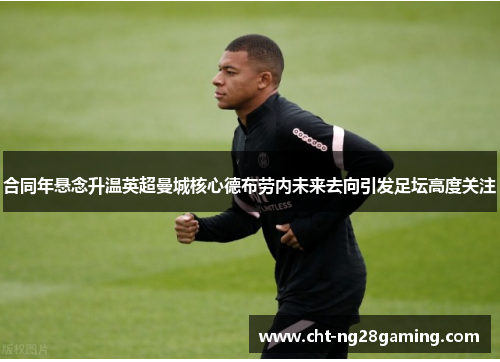 合同年悬念升温英超曼城核心德布劳内未来去向引发足坛高度关注 合同年悬念升温英超曼城核心德布劳内未来去向引发足坛高度关注