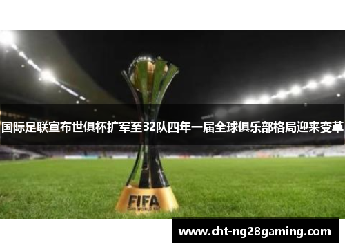 国际足联宣布世俱杯扩军至32队四年一届全球俱乐部格局迎来变革 国际足联宣布世俱杯扩军至32队四年一届全球俱乐部格局迎来变革