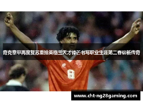 奇克意甲再度复苏重拾英格兰天才锋芒书写职业生涯第二春崭新传奇 奇克意甲再度复苏重拾英格兰天才锋芒书写职业生涯第二春崭新传奇