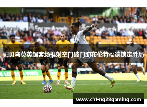 姆贝乌莫英超客场推射空门破门助布伦特福德锁定胜局 姆贝乌莫英超客场推射空门破门助布伦特福德锁定胜局
