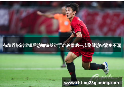 布翁乔尔诺坐镇后防如铁壁对手难越雷池一步稳健防守滴水不漏 布翁乔尔诺坐镇后防如铁壁对手难越雷池一步稳健防守滴水不漏