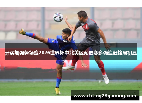 牙买加强势领跑2026世界杯中北美区预选赛多强追赶格局初显 牙买加强势领跑2026世界杯中北美区预选赛多强追赶格局初显